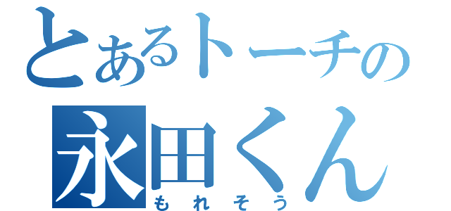 とあるトーチの永田くん（もれそう）