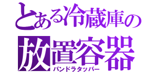 とある冷蔵庫の放置容器（パンドラタッパー）