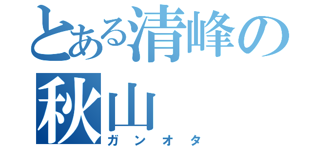 とある清峰の秋山（ガンオタ）