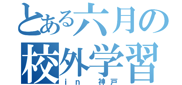 とある六月の校外学習（ｉｎ 神戸）