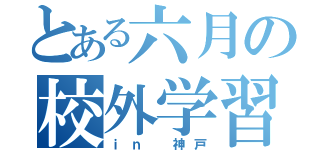 とある六月の校外学習（ｉｎ 神戸）