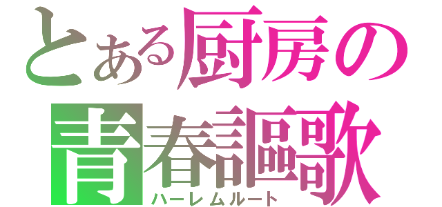 とある厨房の青春謳歌（ハーレムルート）