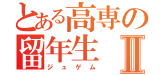 とある高専の留年生Ⅱ（ジュゲム）