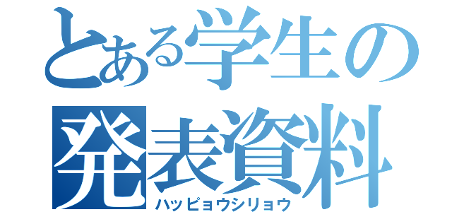 とある学生の発表資料（ハッピョウシリョウ）