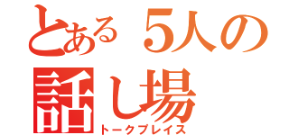 とある５人の話し場（トークプレイス）