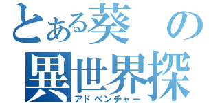 とある葵の異世界探検（アドベンチャー）