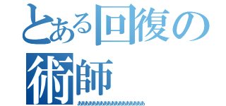 とある回復の術師（ああああああああああああああああああ）