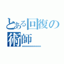 とある回復の術師（ああああああああああああああああああ）