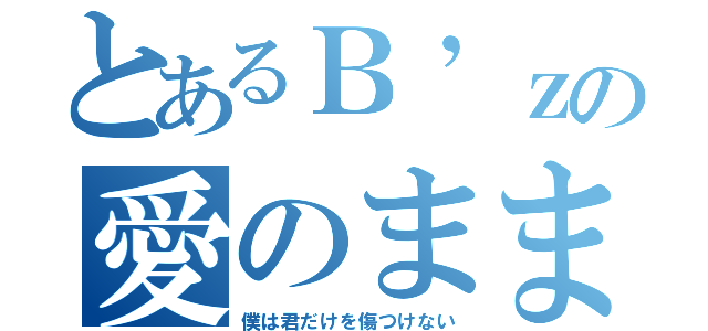 とあるＢ’ｚの愛のままにわがままに（僕は君だけを傷つけない）