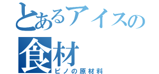 とあるアイスの食材（ピノの原材料）