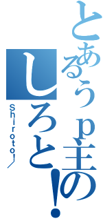 とあるうｐ主のしろと！／（Ｓｈｉｒｏｔｏ！／）