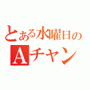 とある水曜日のＡチャンネル（）