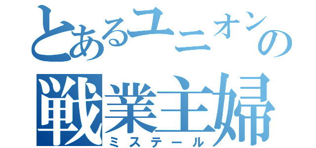 とあるユニオンの戦業主婦（ミステール）