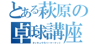 とある萩原の卓球講座（タッキュウラバーマーケット）