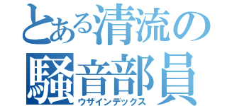 とある清流の騒音部員（ウザインデックス）