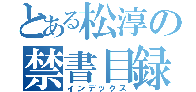 とある松淳の禁書目録（インデックス）