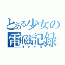 とある少女の電磁記録（オタク話）