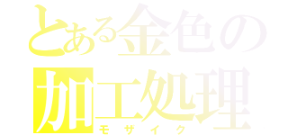 とある金色の加工処理（モザイク）