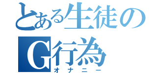 とある生徒のＧ行為（オナニー）