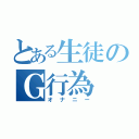 とある生徒のＧ行為（オナニー）