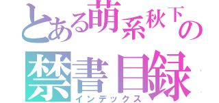 とある萌系秋下の禁書目録（インデックス）