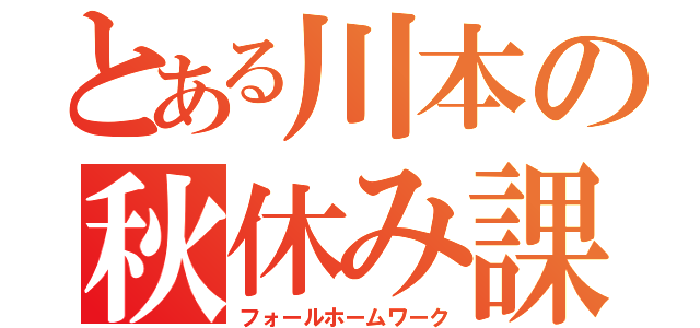 とある川本の秋休み課題（フォールホームワーク）