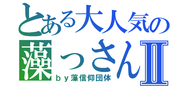 とある大人気の藻っさんⅡ（ｂｙ藻信仰団体）