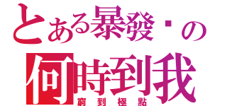 とある暴發戶の何時到我？（窮到極點）