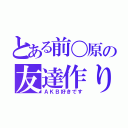 とある前〇原の友達作り（ＡＫＢ好きです）