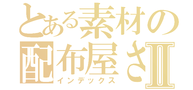 とある素材の配布屋さんⅡ（インデックス）