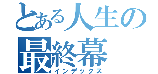 とある人生の最終幕（インデックス）