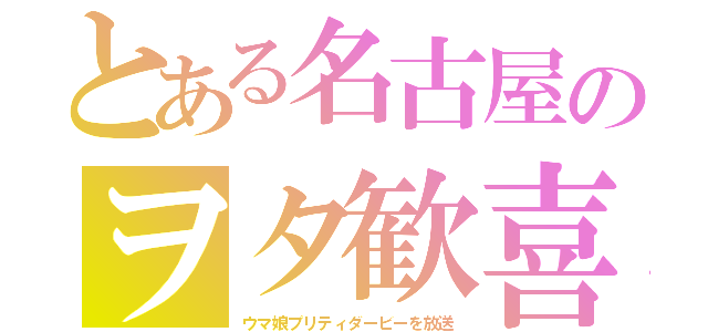 とある名古屋のヲタ歓喜（ウマ娘プリティダービーを放送）