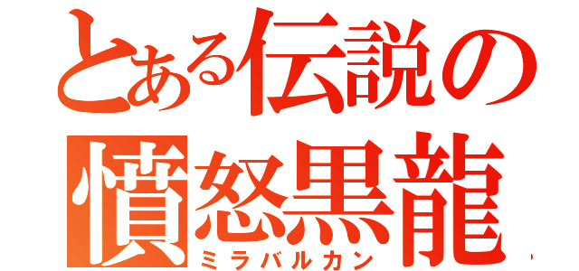 とある伝説の憤怒黒龍（ミラバルカン）