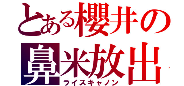 とある櫻井の鼻米放出（ライスキャノン）