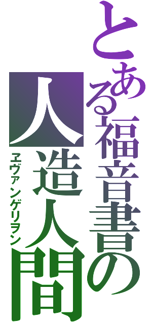 とある福音書の人造人間（ヱヴァンゲリヲン）