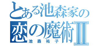 とある池森家の恋の魔術師Ⅱ（池森祐子）