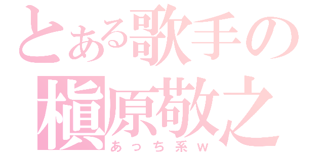 とある歌手の槇原敬之（あっち系ｗ）