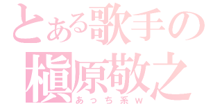 とある歌手の槇原敬之（あっち系ｗ）