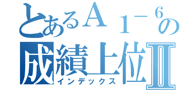 とあるＡ１－６の成績上位Ⅱ（インデックス）