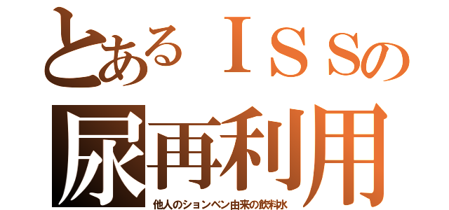 とあるＩＳＳの尿再利用（他人のションベン由来の飲料水）