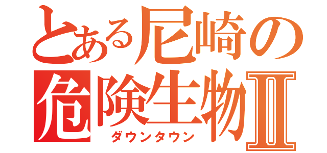 とある尼崎の危険生物Ⅱ（　ダウンタウン）