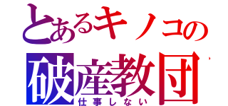 とあるキノコの破産教団（仕事しない）