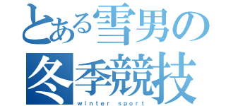 とある雪男の冬季競技（ｗｉｎｔｅｒ ｓｐｏｒｔ）