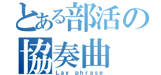 とある部活の協奏曲（Ｌａｙ　ｐｈｒａｓｅ）