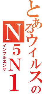 とあるウイルスのＮ５Ｎ１（インフルエンザ）