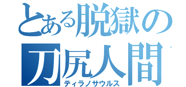 とある脱獄の刀尻人間（ティラノサウルス）