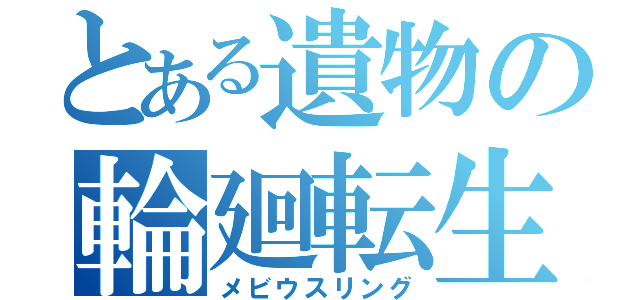 とある遺物の輪廻転生（メビウスリング）