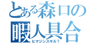 とある森口の暇人具合（ヒマジンスギル？）