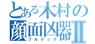 とある木村の顔面凶器Ⅱ（ブルドッグ）