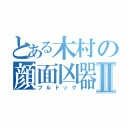 とある木村の顔面凶器Ⅱ（ブルドッグ）